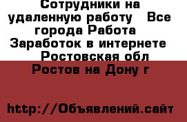 Сотрудники на удаленную работу - Все города Работа » Заработок в интернете   . Ростовская обл.,Ростов-на-Дону г.